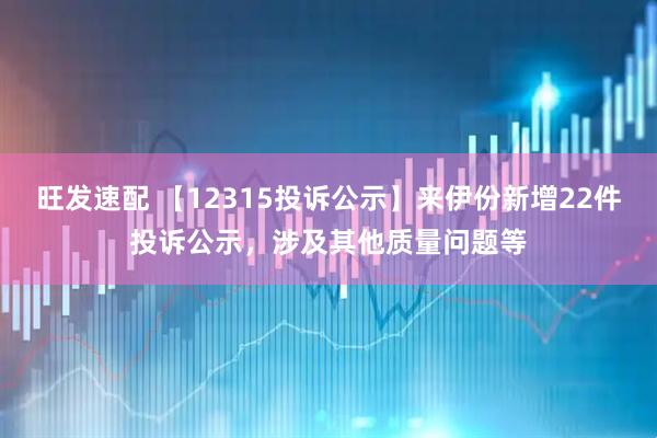 旺发速配 【12315投诉公示】来伊份新增22件投诉公示，涉及其他质量问题等