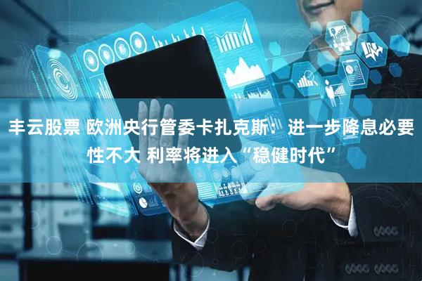 丰云股票 欧洲央行管委卡扎克斯：进一步降息必要性不大 利率将进入“稳健时代”