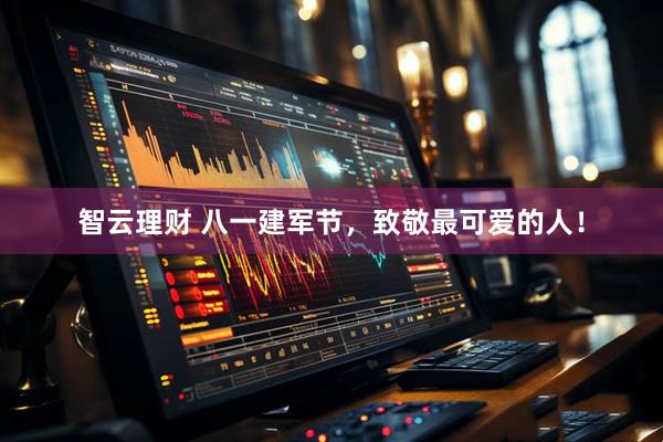 智云理财 八一建军节，致敬最可爱的人！