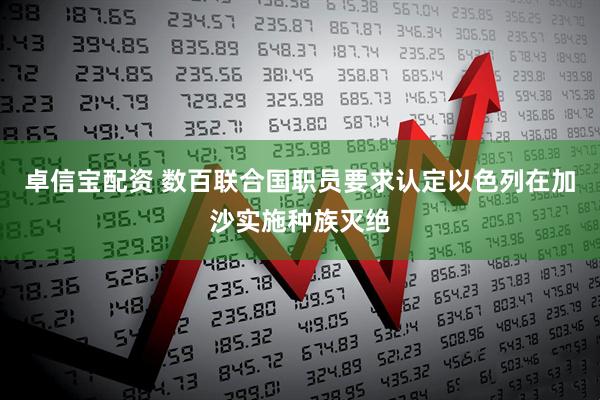 卓信宝配资 数百联合国职员要求认定以色列在加沙实施种族灭绝