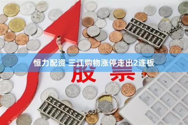恒力配资 三江购物涨停走出2连板