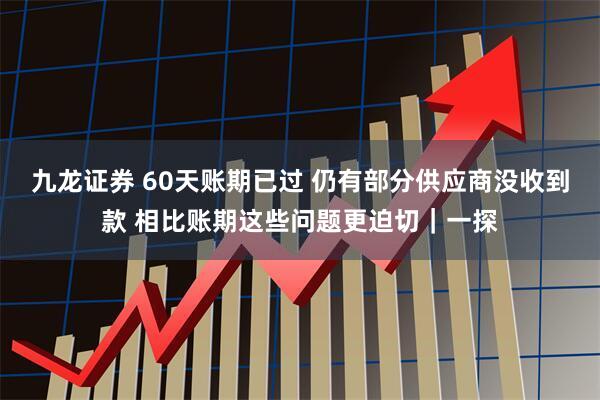 九龙证券 60天账期已过 仍有部分供应商没收到款 相比账期这些问题更迫切｜一探