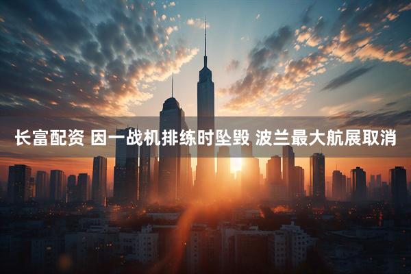 长富配资 因一战机排练时坠毁 波兰最大航展取消