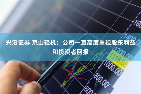 兴泊证券 京山轻机：公司一直高度重视股东利益和投资者回报