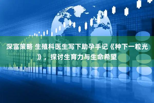 深富策略 生殖科医生写下助孕手记《种下一粒光》，探讨生育力与生命希望