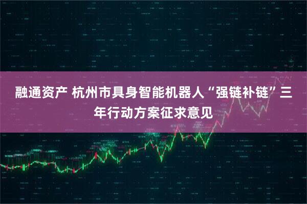 融通资产 杭州市具身智能机器人“强链补链”三年行动方案征求意见