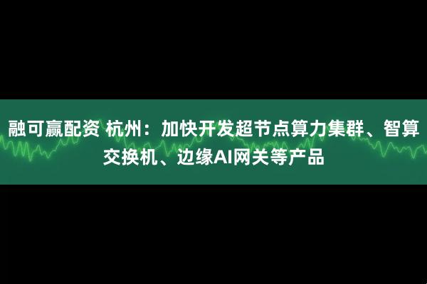 融可赢配资 杭州：加快开发超节点算力集群、智算交换机、边缘AI网关等产品
