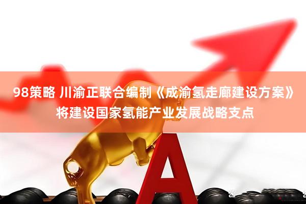 98策略 川渝正联合编制《成渝氢走廊建设方案》 将建设国家氢能产业发展战略支点