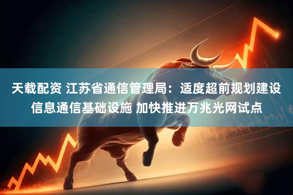 天载配资 江苏省通信管理局：适度超前规划建设信息通信基础设施 加快推进万兆光网试点