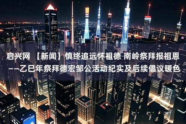 启兴网 【新闻】慎终追远怀祖德 南岭祭拜报祖恩 ——乙巳年祭拜德宏邹公活动纪实及后续倡议暖色