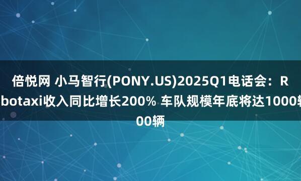 倍悦网 小马智行(PONY.US)2025Q1电话会：Robotaxi收入同比增长200% 车队规模年底将达1000辆