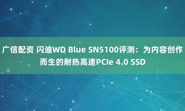 广信配资 闪迪WD Blue SN5100评测：为内容创作而生的耐热高速PCIe 4.0 SSD
