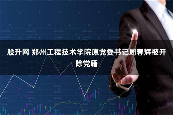 股升网 郑州工程技术学院原党委书记周春辉被开除党籍