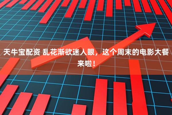 天牛宝配资 乱花渐欲迷人眼，这个周末的电影大餐来啦！