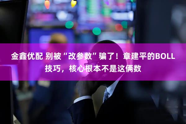 金鑫优配 别被“改参数”骗了！章建平的BOLL技巧，核心根本不是这俩数