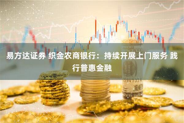 易方达证券 织金农商银行：持续开展上门服务 践行普惠金融