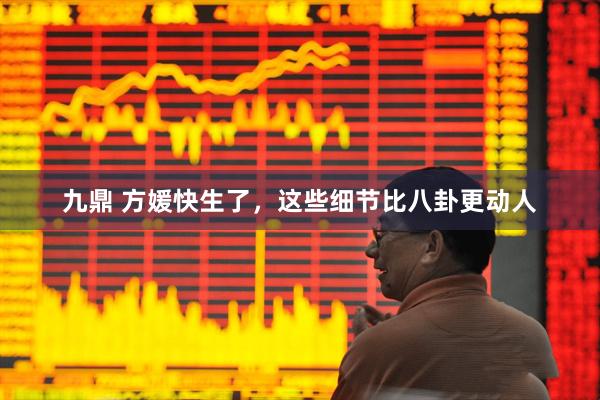 九鼎 方媛快生了，这些细节比八卦更动人