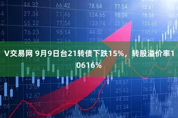 V交易网 9月9日台21转债下跌15%，转股溢价率10616%